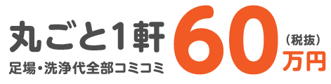 足場・洗浄代全部コミコミ丸ごと1軒60万円(税抜)